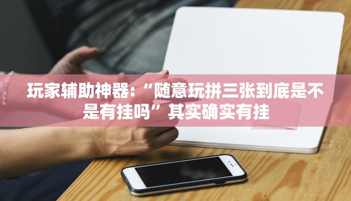 玩家辅助神器:“随意玩拼三张到底是不是有挂吗”其实确实有挂