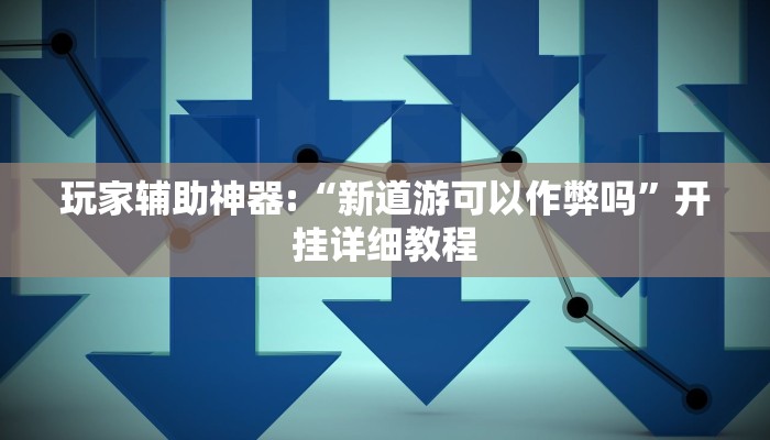 玩家辅助神器:“新道游可以作弊吗”开挂详细教程