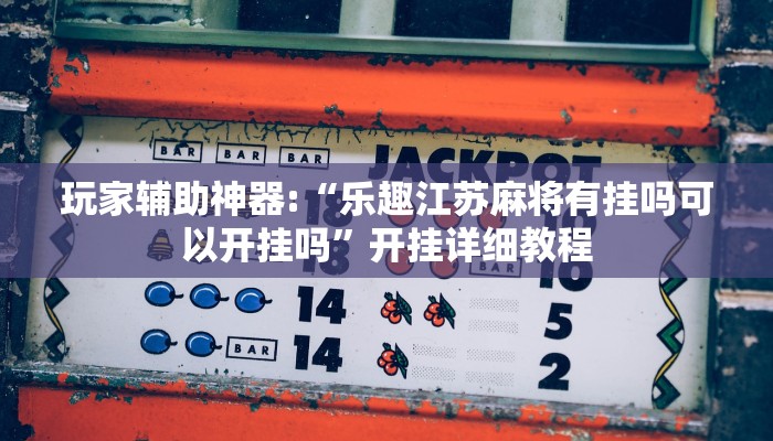 玩家辅助神器:“乐趣江苏麻将有挂吗可以开挂吗”开挂详细教程 玩家辅助神器:“乐趣江苏麻将有挂吗可以开挂吗”开挂详细教程