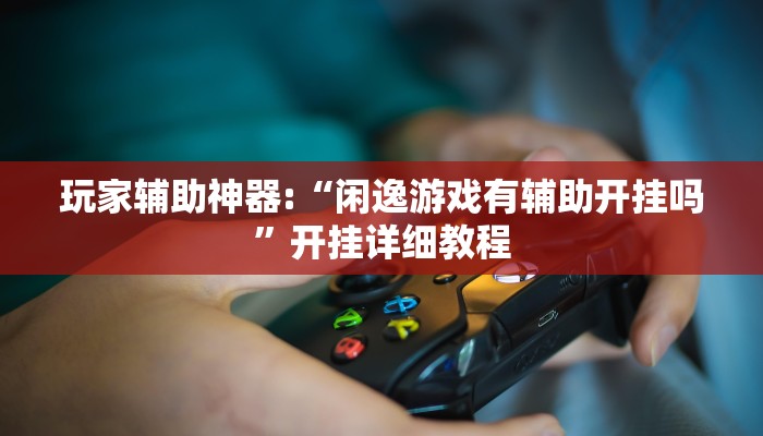 玩家辅助神器:“闲逸游戏有辅助开挂吗”开挂详细教程