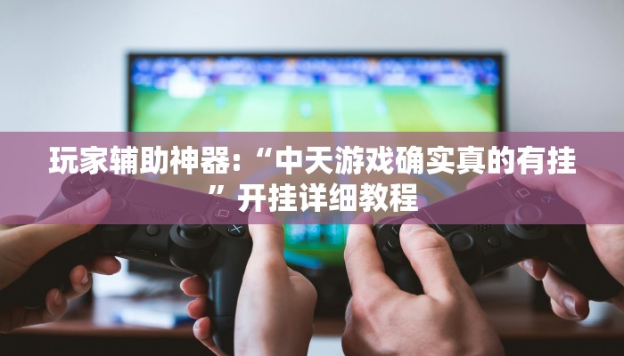 玩家辅助神器:“中天游戏确实真的有挂”开挂详细教程