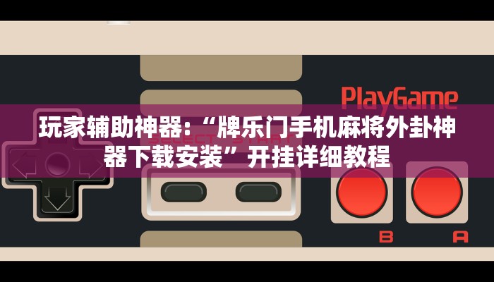 玩家辅助神器:“牌乐门手机麻将外卦神器下载安装”开挂详细教程