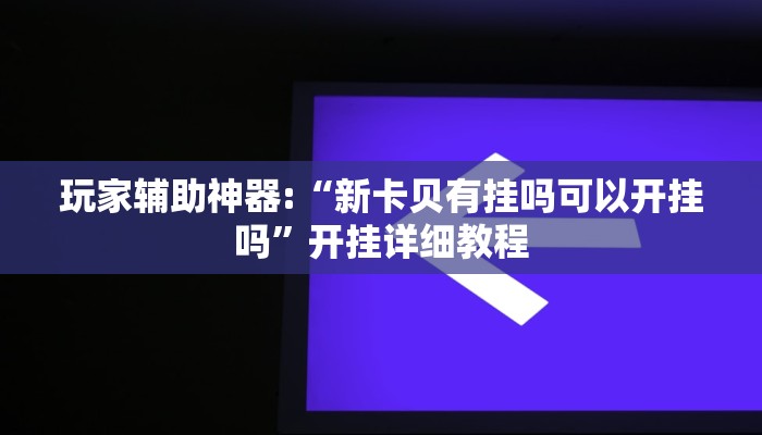 玩家辅助神器:“新卡贝有挂吗可以开挂吗”开挂详细教程