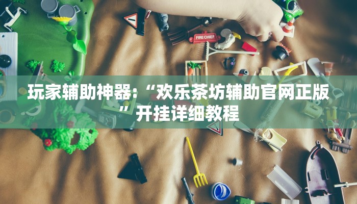 玩家辅助神器:“欢乐茶坊辅助官网正版”开挂详细教程