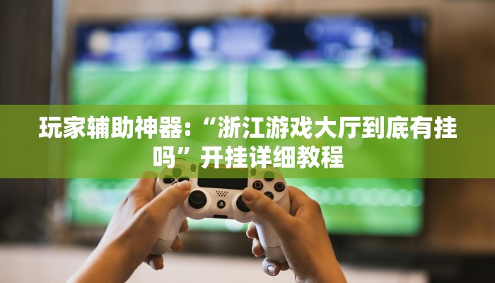 玩家辅助神器:“浙江游戏大厅到底有挂吗”开挂详细教程