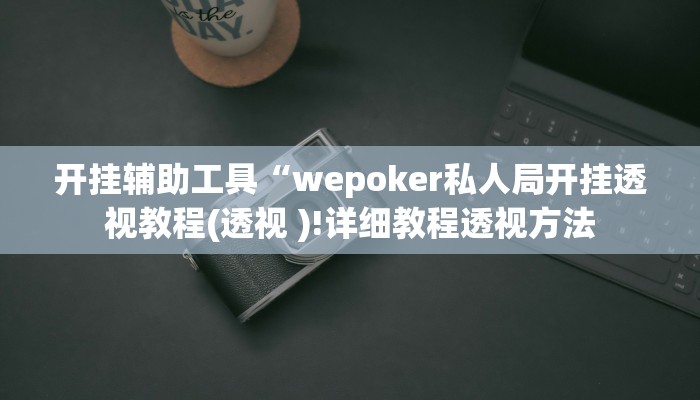 开挂辅助工具“wepoker私人局开挂透视教程(透视 )!详细教程透视方法