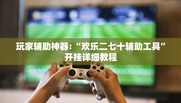 玩家辅助神器:“欢乐二七十辅助工具”开挂详细教程